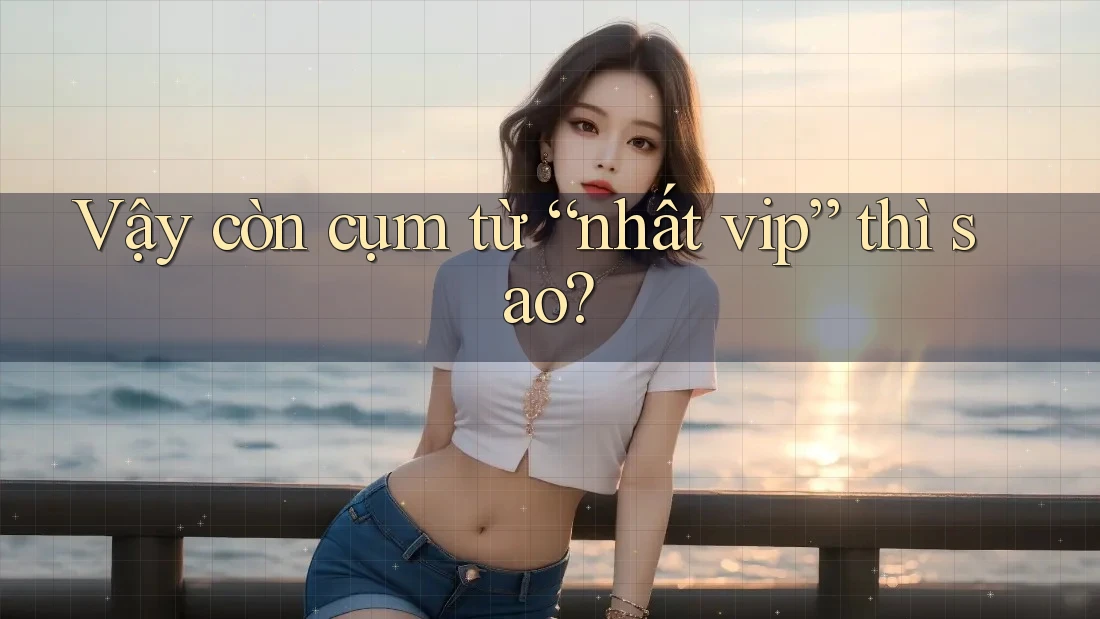 Vậy còn cụm từ “nhất vip” thì sao?