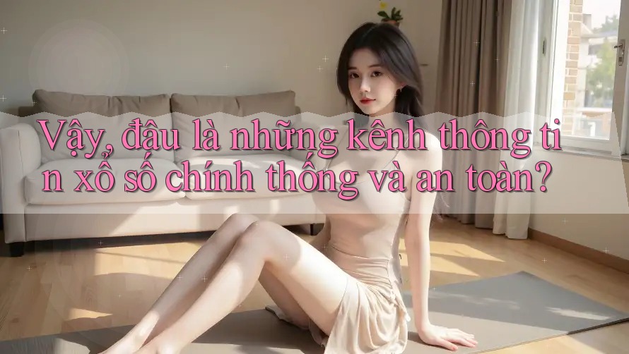 Vậy, đâu là những kênh thông tin xổ số chính thống và an toàn?