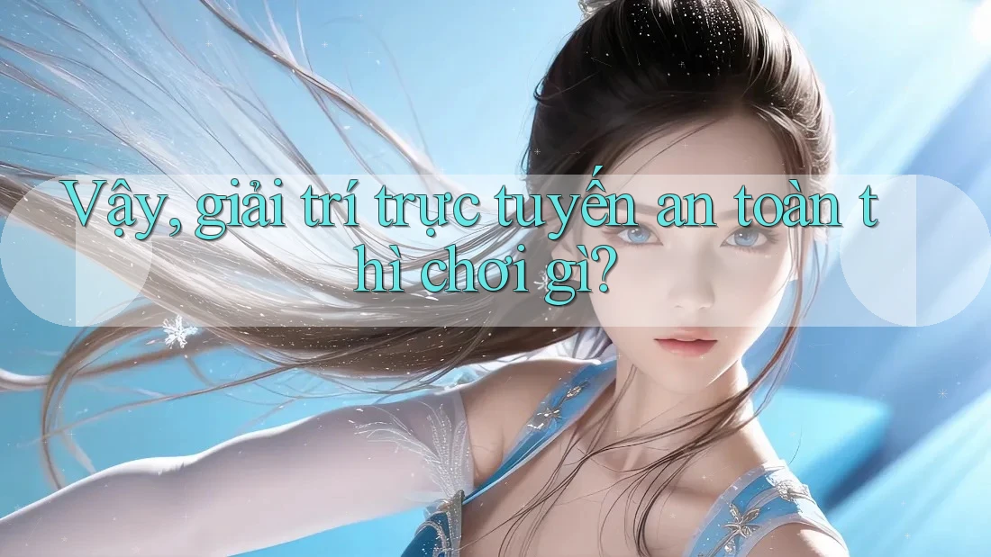 Vậy, giải trí trực tuyến an toàn thì chơi gì?