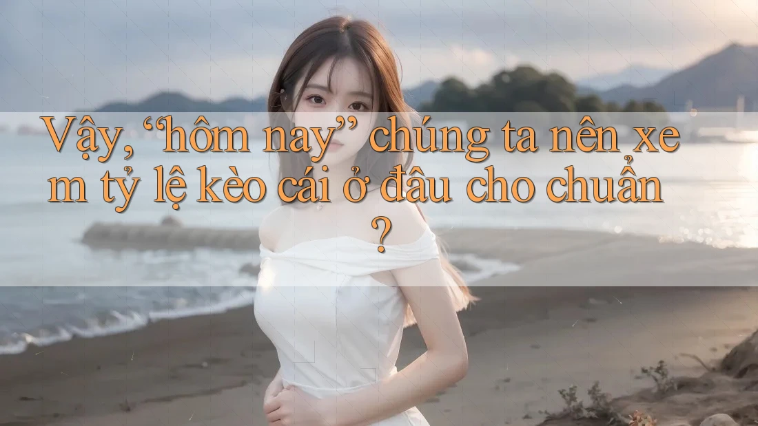 Vậy, “hôm nay” chúng ta nên xem tỷ lệ kèo cái ở đâu cho chuẩn?