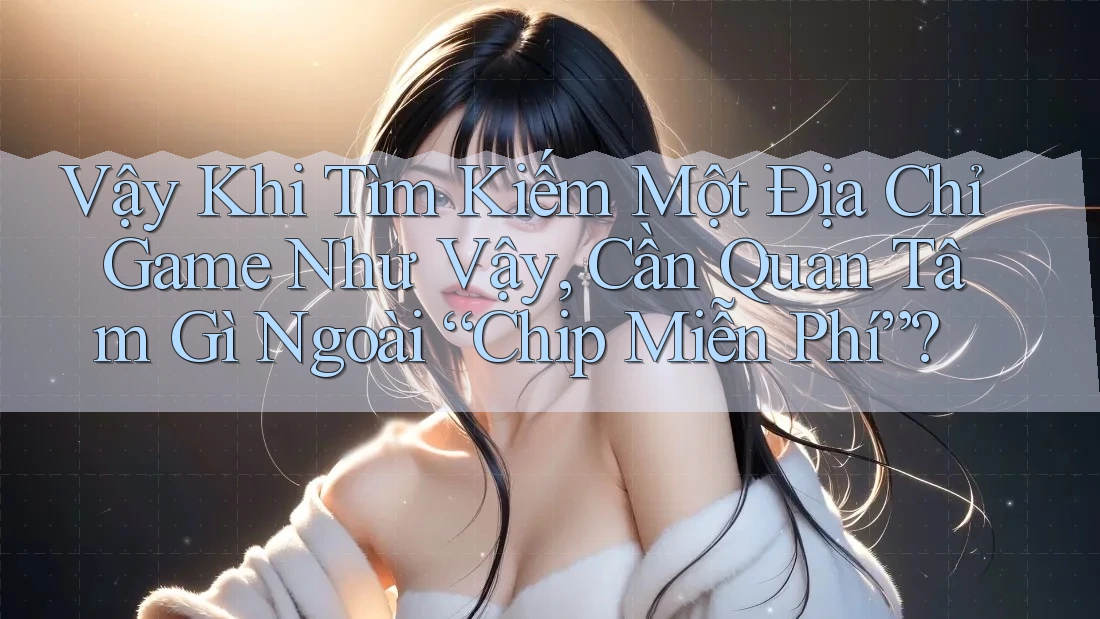 Vậy Khi Tìm Kiếm Một Địa Chỉ Game Như Vậy, Cần Quan Tâm Gì Ngoài “Chip Miễn Phí”?