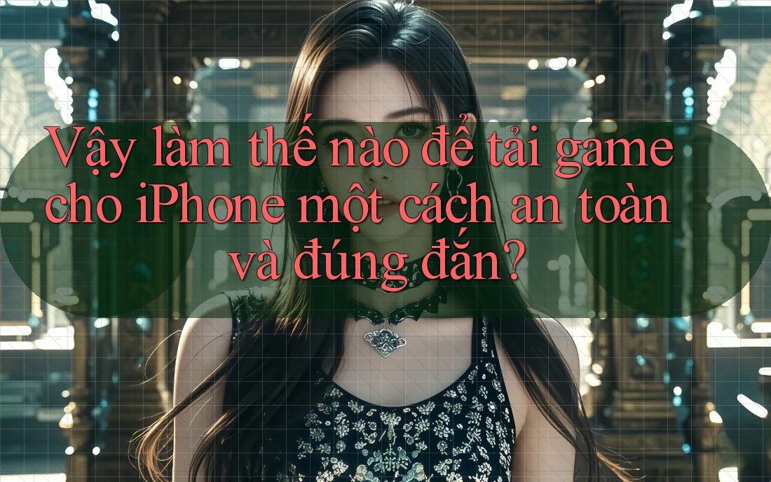 Vậy làm thế nào để tải game cho iPhone một cách an toàn và đúng đắn?