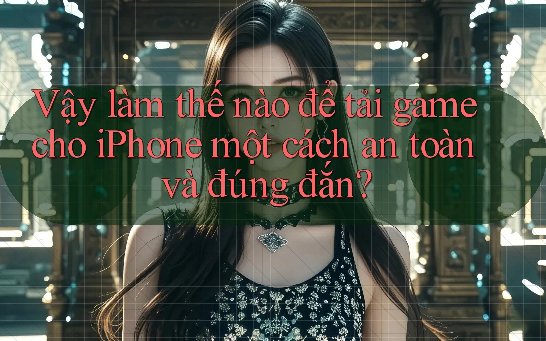Vậy làm thế nào để tải game cho iPhone một cách an toàn và đúng đắn?