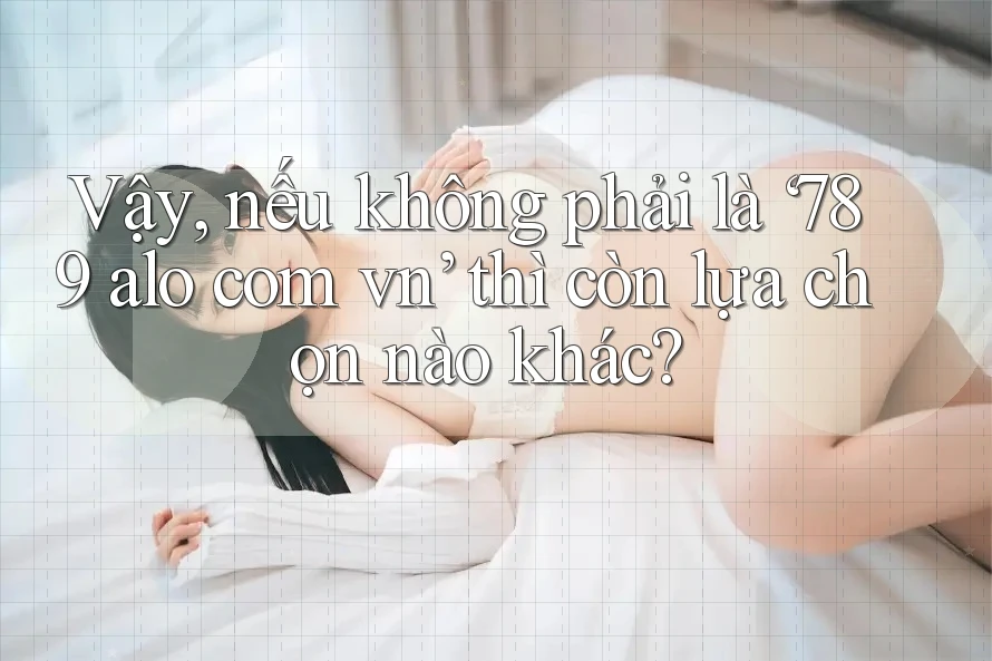 Vậy, nếu không phải là ‘789 alo com vn’ thì còn lựa chọn nào khác?