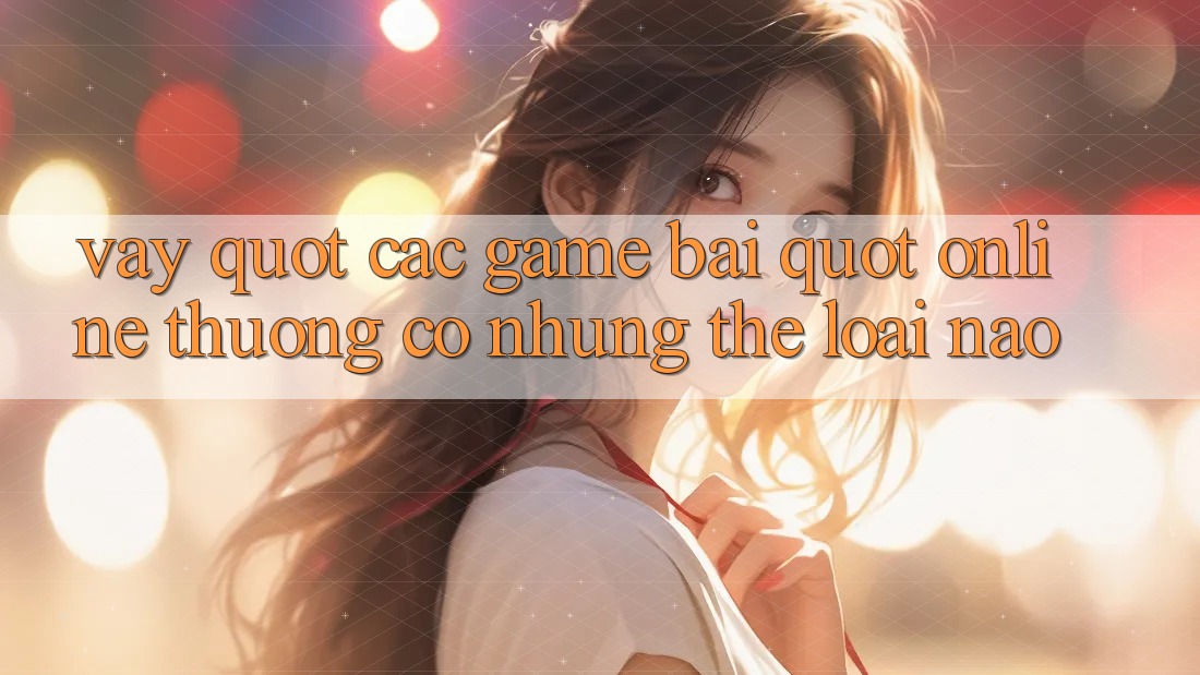 Vậy " các game bài" online thường có những thể loại nào? Vậy " các game bài" online thường có những thể loại nào?