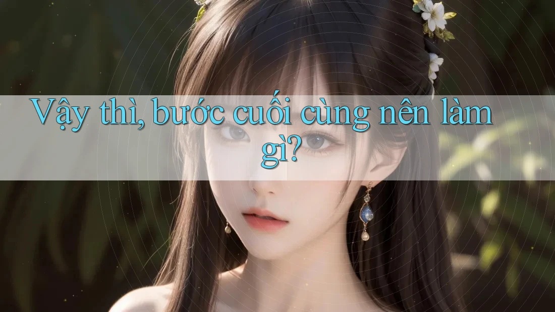 Vậy thì, bước cuối cùng nên làm gì?