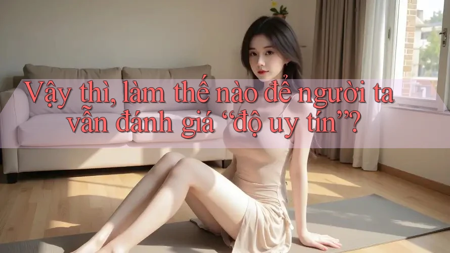 Vậy thì, làm thế nào để người ta vẫn đánh giá “độ uy tín”?