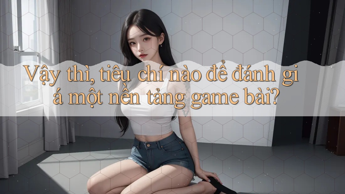 Vậy thì, tiêu chí nào để đánh giá một nền tảng game bài?