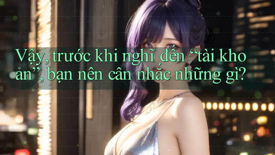 Vậy, trước khi nghĩ đến “tài khoản”, bạn nên cân nhắc những gì?