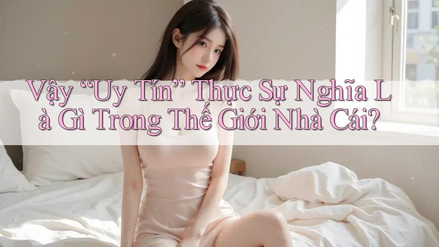 Vậy “Uy Tín” Thực Sự Nghĩa Là Gì Trong Thế Giới Nhà Cái?