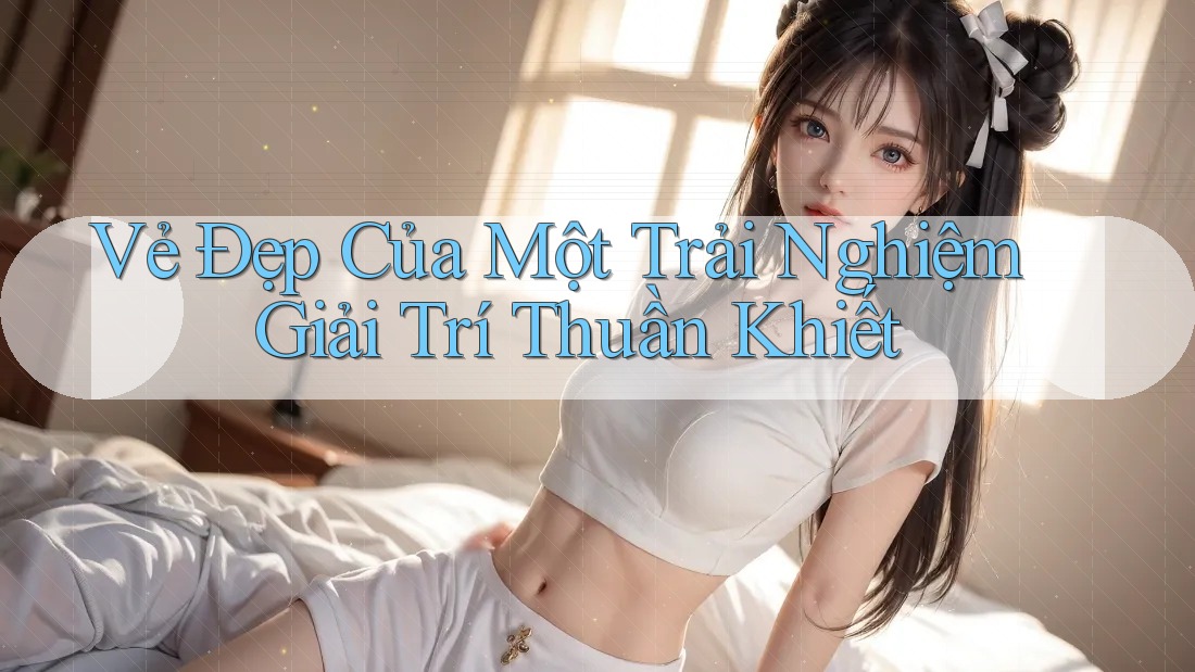 Vẻ Đẹp Của Một Trải Nghiệm Giải Trí Thuần Khiết