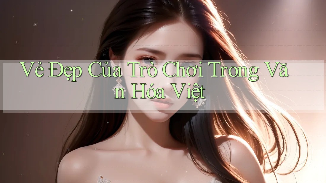 Vẻ Đẹp Của Trò Chơi Trong Văn Hóa Việt