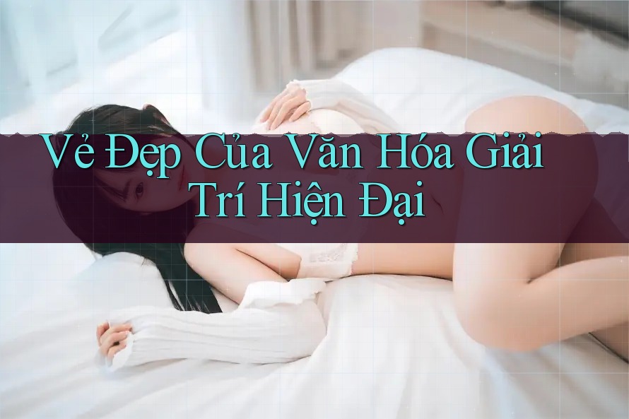 Vẻ Đẹp Của Văn Hóa Giải Trí Hiện Đại