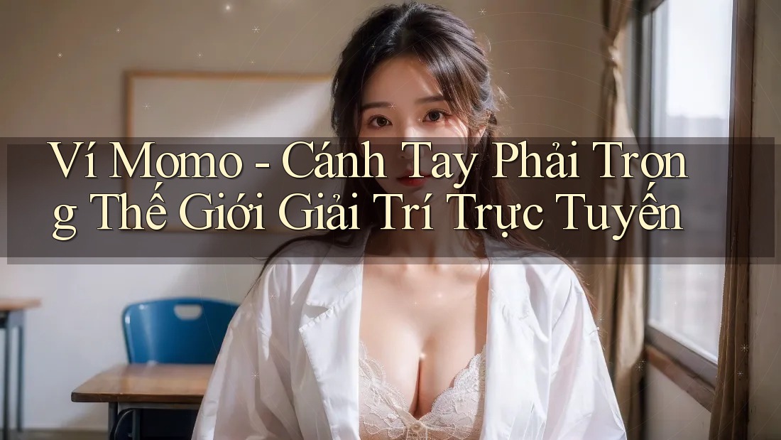 Ví Momo - Cánh Tay Phải Trong Thế Giới Giải Trí Trực Tuyến