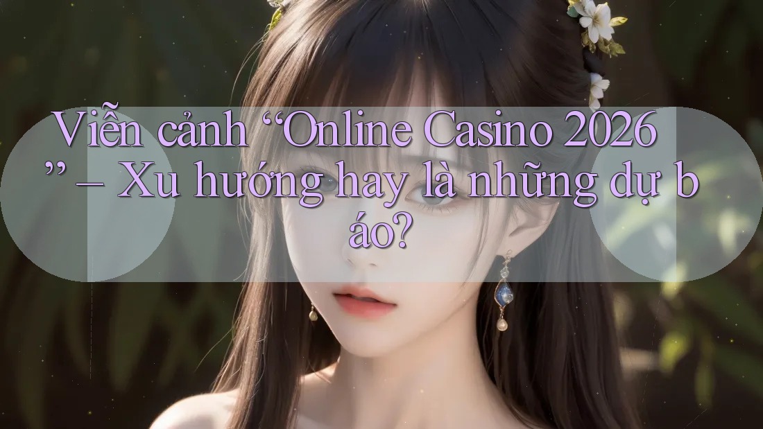 Viễn cảnh “Online Casino 2026” – Xu hướng hay là những dự báo? Viễn cảnh “Online Casino 2026” – Xu hướng hay là những dự báo?