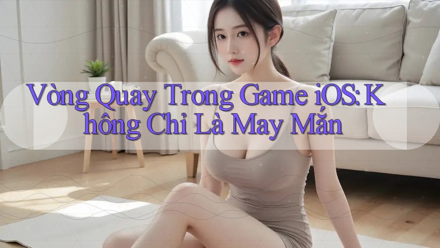 Vòng Quay Trong Game iOS: Không Chỉ Là May Mắn Vòng Quay Trong Game iOS: Không Chỉ Là May Mắn