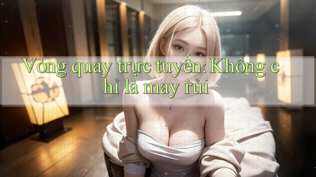 Vòng quay trực tuyến: Không chỉ là may rủi Vòng quay trực tuyến: Không chỉ là may rủi