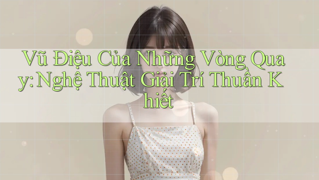 Vũ Điệu Của Những Vòng Quay: Nghệ Thuật Giải Trí Thuần Khiết Vũ Điệu Của Những Vòng Quay: Nghệ Thuật Giải Trí Thuần Khiết
