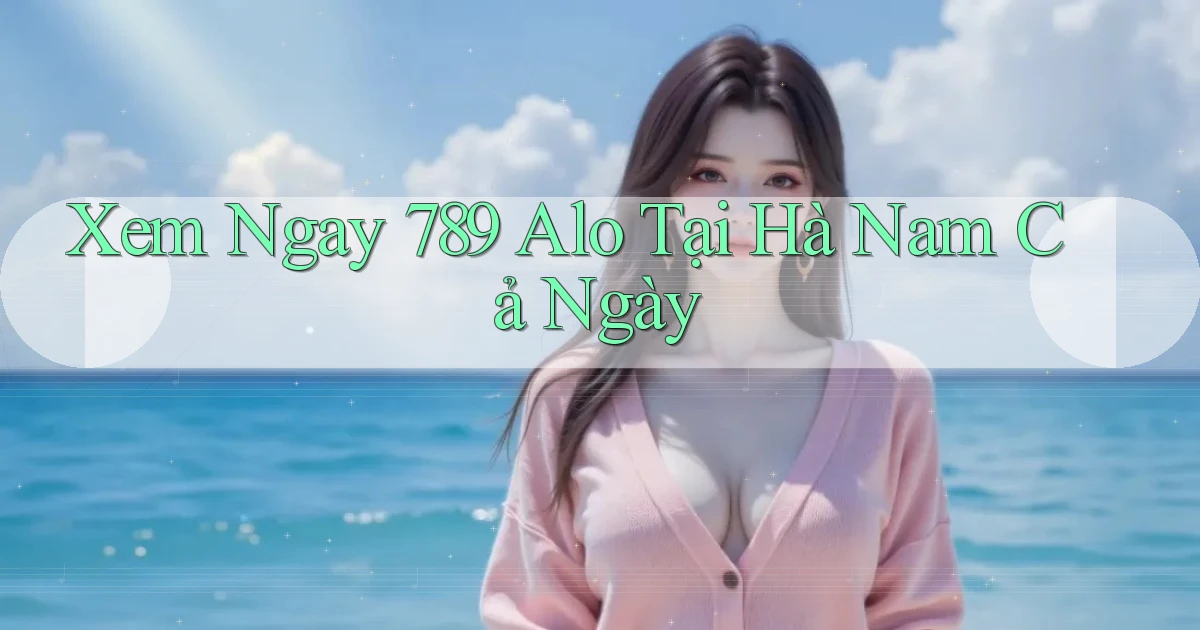 xem ngay 789 alo tại Hà Nam cả ngày