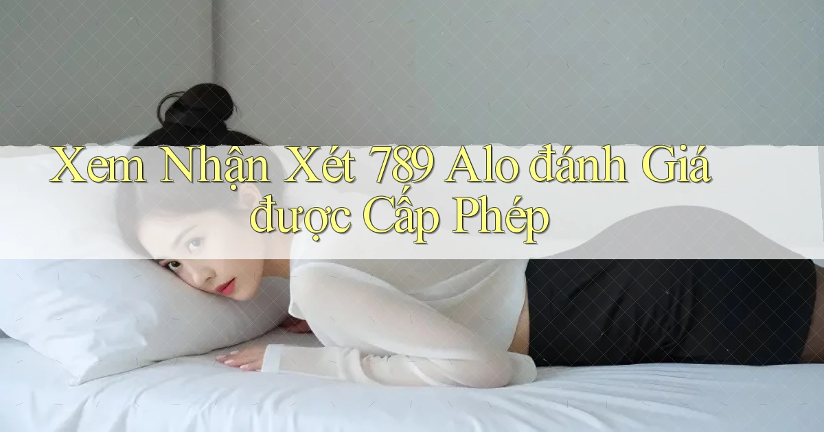 xem nhận xét 789 alo đánh giá được cấp phép