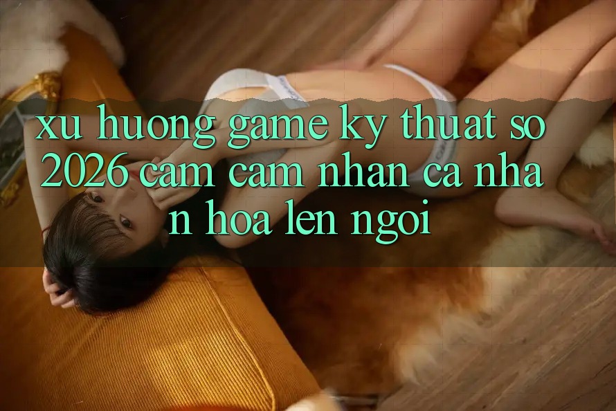 Xu Hướng Game Kỹ Thuật Số 2026: Cảm cảm nhận Cá Nhân Hóa Lên Ngôi