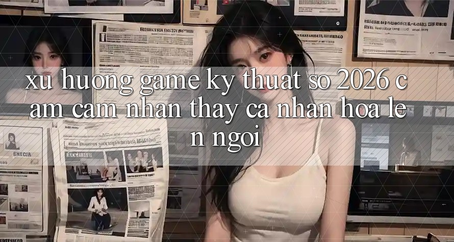 Xu Hướng Game Kỹ Thuật Số 2026: Cảm cảm nhận thấy Cá Nhân Hóa Lên Ngôi Xu Hướng Game Kỹ Thuật Số 2026: Cảm cảm nhận thấy Cá Nhân Hóa Lên Ngôi