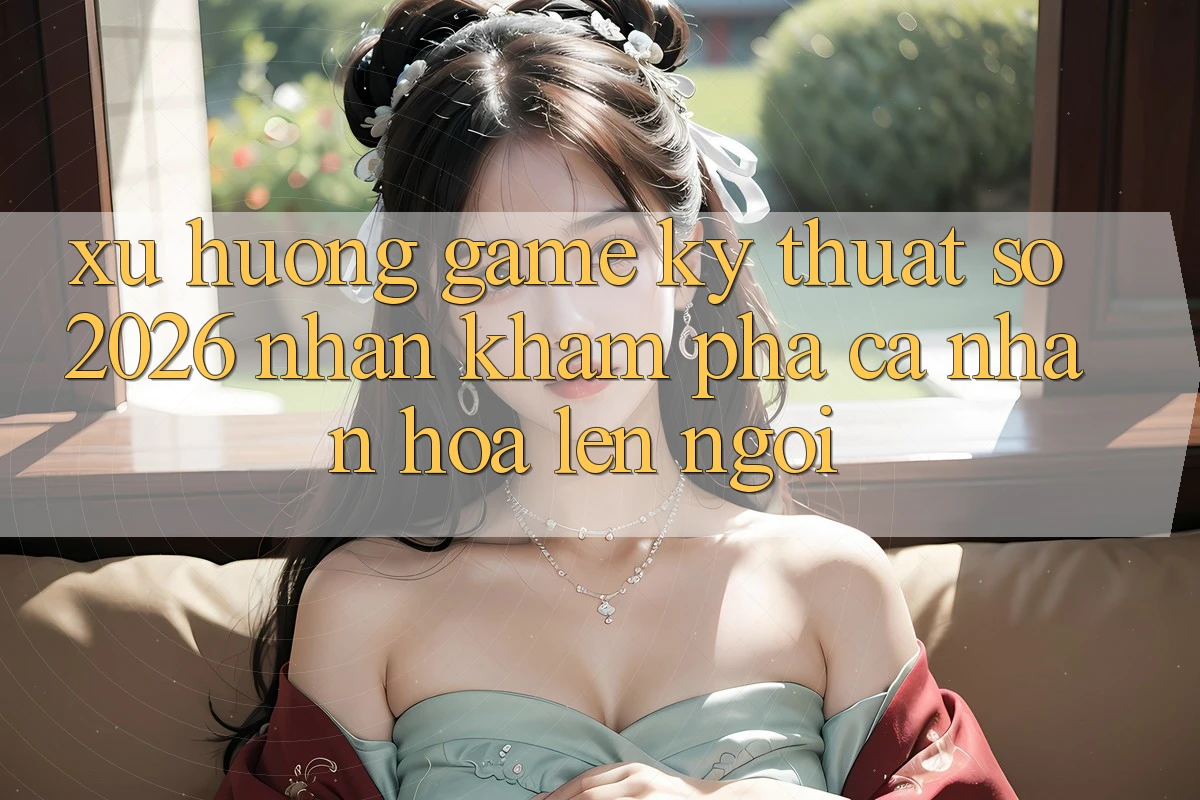 Xu Hướng Game Kỹ Thuật Số 2026: Nhận khám phá Cá Nhân Hóa Lên Ngôi