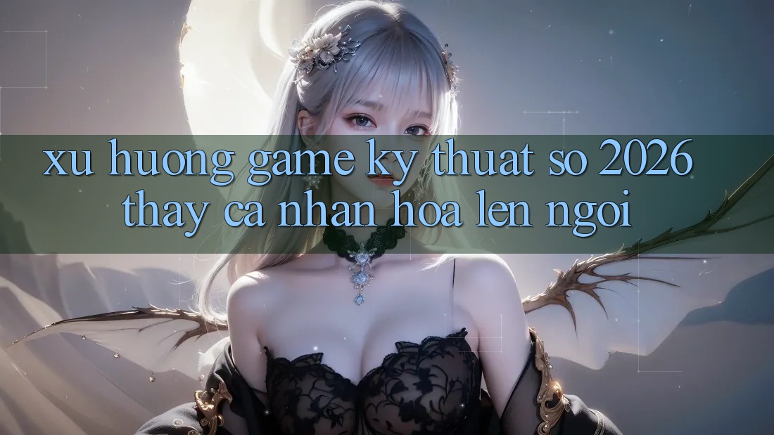 Xu Hướng Game Kỹ Thuật Số 2026: Thấy Cá Nhân Hóa Lên Ngôi