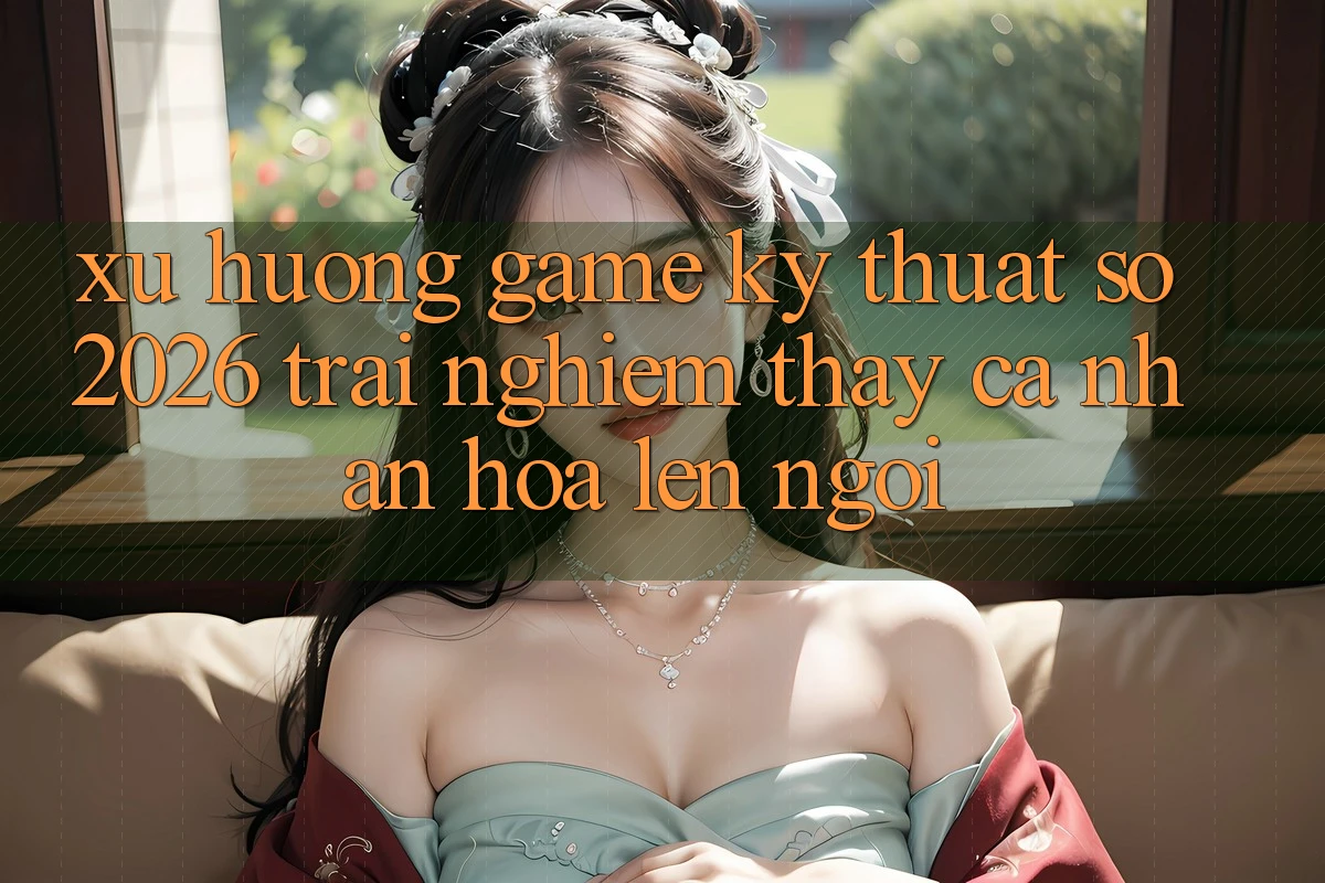 Xu Hướng Game Kỹ Thuật Số 2026: Trải nghiệm thấy Cá Nhân Hóa Lên Ngôi Xu Hướng Game Kỹ Thuật Số 2026: Trải nghiệm thấy Cá Nhân Hóa Lên Ngôi