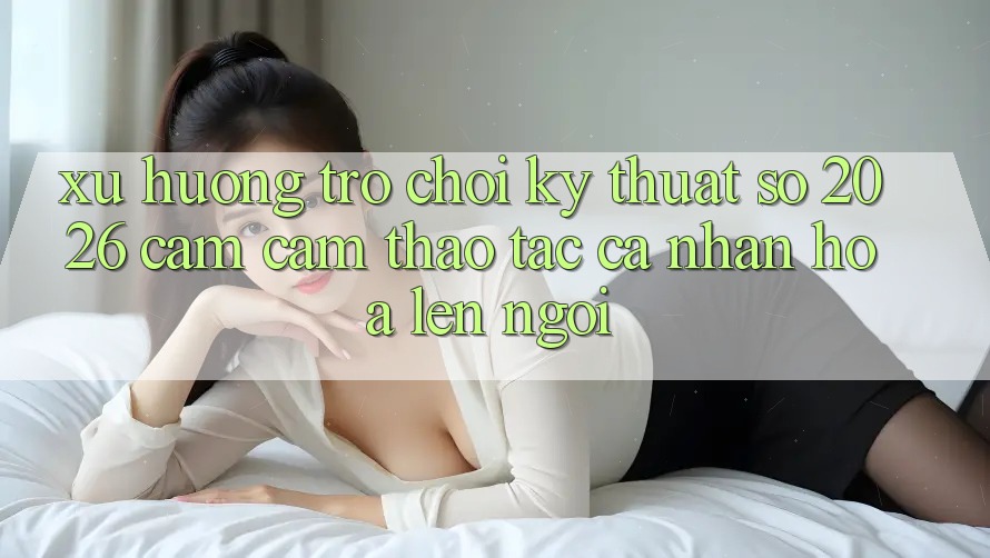 Xu Hướng Trò chơi Kỹ Thuật Số 2026: Cảm cảm thao tác Cá Nhân Hóa Lên Ngôi