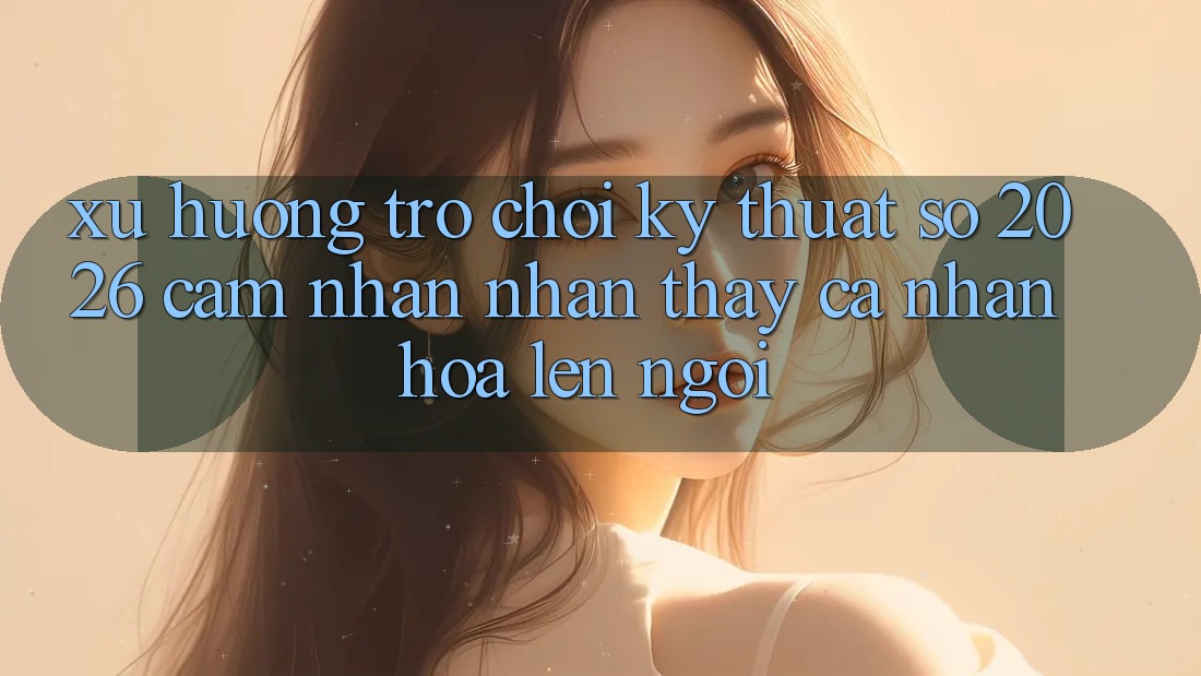 Xu Hướng Trò chơi Kỹ Thuật Số 2026: Cảm nhận nhận thấy Cá Nhân Hóa Lên Ngôi Xu Hướng Trò chơi Kỹ Thuật Số 2026: Cảm nhận nhận thấy Cá Nhân Hóa Lên Ngôi