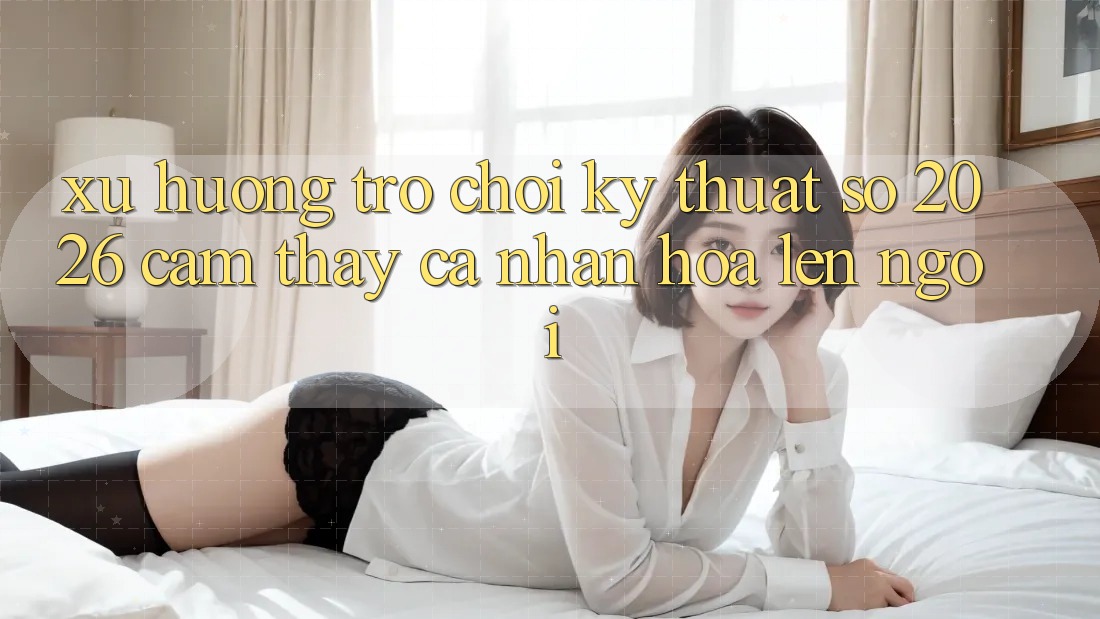 Xu Hướng Trò chơi Kỹ Thuật Số 2026: Cảm thấy Cá Nhân Hóa Lên Ngôi