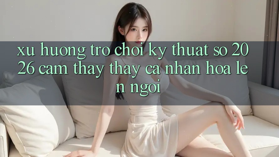 Xu Hướng Trò chơi Kỹ Thuật Số 2026: Cảm thấy thấy Cá Nhân Hóa Lên Ngôi