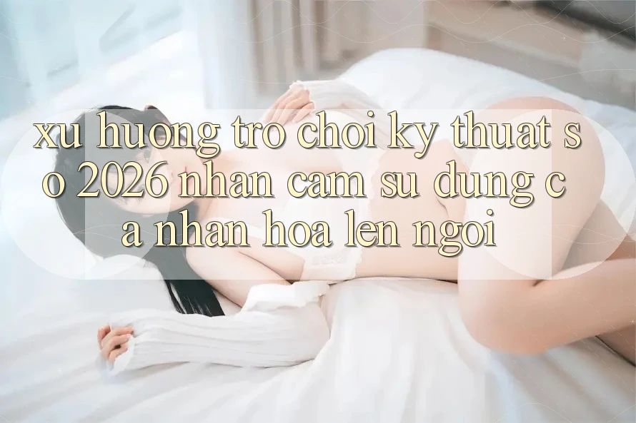 Xu Hướng Trò chơi Kỹ Thuật Số 2026: Nhận cảm sử dụng Cá Nhân Hóa Lên Ngôi