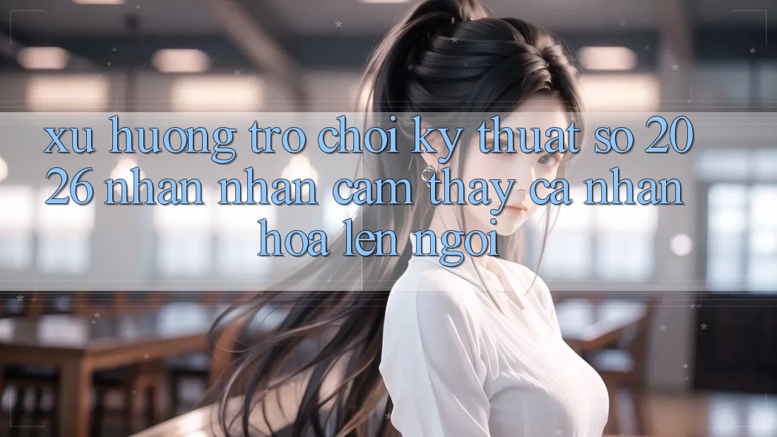 Xu Hướng Trò chơi Kỹ Thuật Số 2026: Nhận nhận cảm thấy Cá Nhân Hóa Lên Ngôi