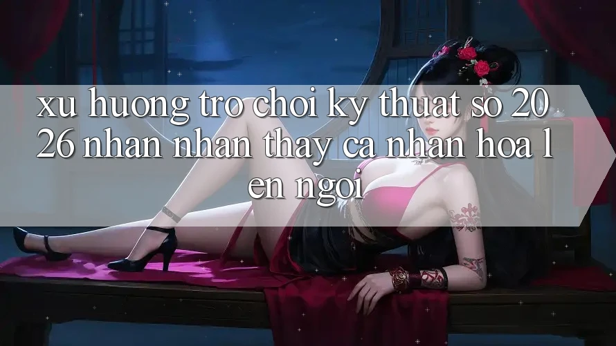 Xu Hướng Trò chơi Kỹ Thuật Số 2026: Nhận nhận thấy Cá Nhân Hóa Lên Ngôi