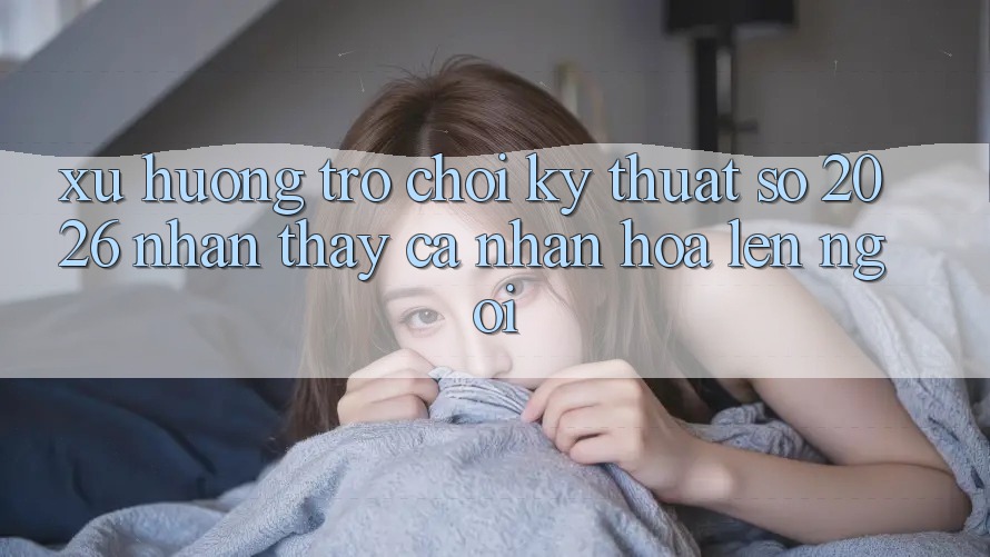 Xu Hướng Trò chơi Kỹ Thuật Số 2026: Nhận thấy Cá Nhân Hóa Lên Ngôi Xu Hướng Trò chơi Kỹ Thuật Số 2026: Nhận thấy Cá Nhân Hóa Lên Ngôi