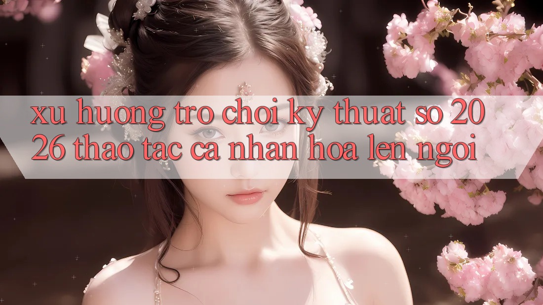 Xu Hướng Trò chơi Kỹ Thuật Số 2026: Thao tác Cá Nhân Hóa Lên Ngôi