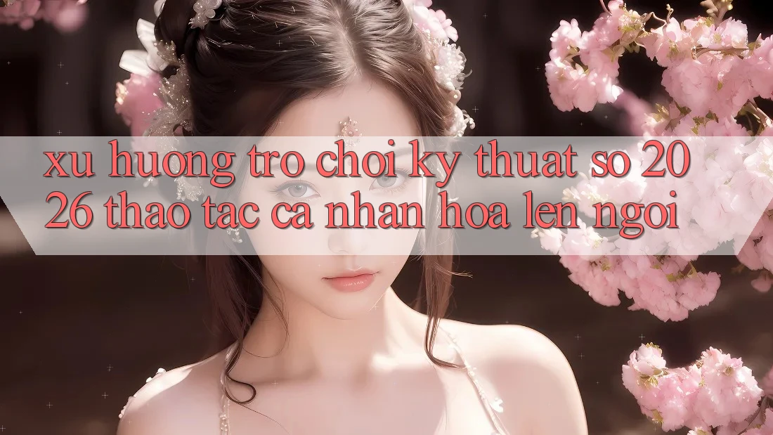 Xu Hướng Trò chơi Kỹ Thuật Số 2026: Thao tác Cá Nhân Hóa Lên Ngôi